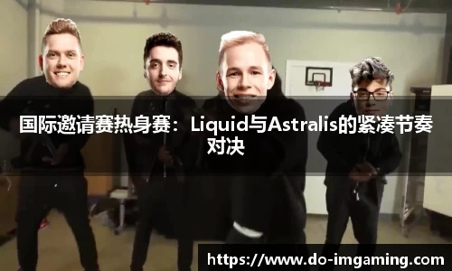 国际邀请赛热身赛：Liquid与Astralis的紧凑节奏对决